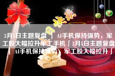 3月5日主题复盘 ｜ AI手机保持强势，军工股大幅拉升军工手机「3月5日主题复盘 ｜ AI手机保持强势，军工股大幅拉升」