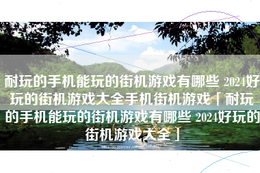 耐玩的手机能玩的街机游戏有哪些 2024好玩的街机游戏大全手机街机游戏「耐玩的手机能玩的街机游戏有哪些 2024好玩的街机游戏大全」