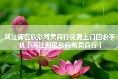 两江新区欣欣寄卖商行免费上门回收手机「两江新区欣欣寄卖商行」 两江新区欣欣寄卖商行免费上门回收手机「两江新区欣欣寄卖商行」