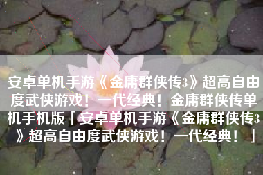 安卓单机手游《金庸群侠传3》超高自由度武侠游戏！一代经典！金庸群侠传单机手机版「安卓单机手游《金庸群侠传3》超高自由度武侠游戏！一代经典！」
