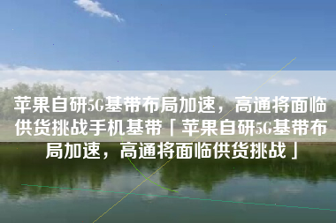 苹果自研5G基带布局加速，高通将面临供货挑战手机基带「苹果自研5G基带布局加速，高通将面临供货挑战」