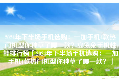 2024年下半场手机选购：一加手机4款热门机型你种草了哪一款？安兔兔手机性能排行榜「2024年下半场手机选购：一加手机4款热门机型你种草了哪一款？」