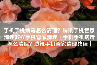 手机手机病毒怎么清理？腾讯手机管家清理教程手机管家清理「手机手机病毒怎么清理？腾讯手机管家清理教程」