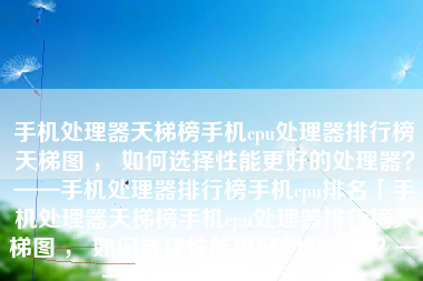 手机处理器天梯榜手机cpu处理器排行榜天梯图 ， 如何选择性能更好的处理器？——手机处理器排行榜手机cpu排名「手机处理器天梯榜手机cpu处理器排行榜天梯图 ， 如何选择性能更好的处理器？——手机处理器排行榜」