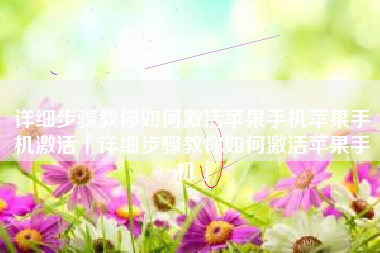 详细步骤教你如何激活苹果手机苹果手机激活「详细步骤教你如何激活苹果手机」