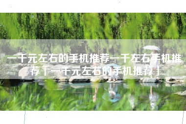 一千元左右的手机推荐一千左右手机推荐「一千元左右的手机推荐」