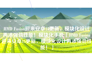 HMD Fusion迎来安卓15更新，模块化设计再添强劲性能！模块化手机「HMD Fusion迎来安卓15更新，模块化设计再添强劲性能！」