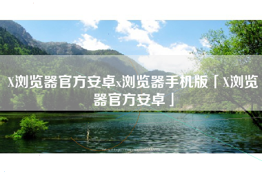 X浏览器官方安卓x浏览器手机版「X浏览器官方安卓」