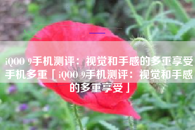 iQOO 9手机测评：视觉和手感的多重享受手机多重「iQOO 9手机测评：视觉和手感的多重享受」