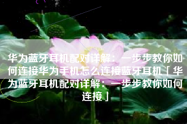 华为蓝牙耳机配对详解：一步步教你如何连接华为手机怎么连接蓝牙耳机「华为蓝牙耳机配对详解：一步步教你如何连接」