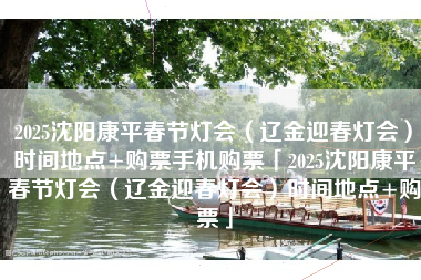 2025沈阳康平春节灯会（辽金迎春灯会）时间地点+购票手机购票「2025沈阳康平春节灯会（辽金迎春灯会）时间地点+购票」