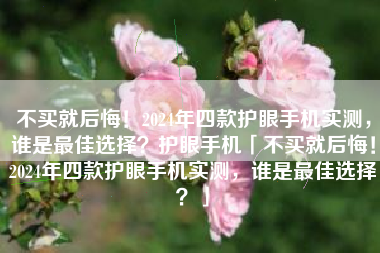 不买就后悔！2024年四款护眼手机实测，谁是最佳选择？护眼手机「不买就后悔！2024年四款护眼手机实测，谁是最佳选择？」