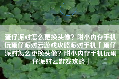 蛋仔派对怎么更换头像？附小内存手机玩蛋仔派对云游戏攻略派对手机「蛋仔派对怎么更换头像？附小内存手机玩蛋仔派对云游戏攻略」