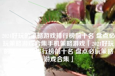 2024好玩的策略游戏排行榜前十名 盘点必玩策略游戏合集手机策略游戏「2024好玩的策略游戏排行榜前十名 盘点必玩策略游戏合集」