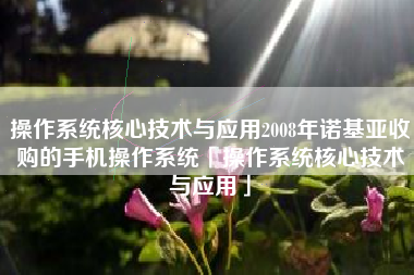 操作系统核心技术与应用2008年诺基亚收购的手机操作系统「操作系统核心技术与应用」 操作系统核心技术与应用2008年诺基亚收购的手机操作系统「操作系统核心技术与应用」