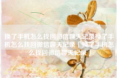 换了手机怎么找回微信聊天记录换了手机怎么找回微信聊天记录「换了手机怎么找回微信聊天记录」