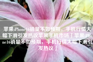 苹果iPhone16销量不如预期，手机行情大幅下滑引发热议苹果手机市场「苹果iPhone16销量不如预期，手机行情大幅下滑引发热议」