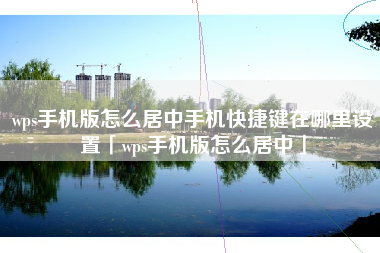wps手机版怎么居中手机快捷键在哪里设置「wps手机版怎么居中」
