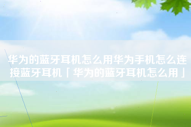 华为的蓝牙耳机怎么用华为手机怎么连接蓝牙耳机「华为的蓝牙耳机怎么用」