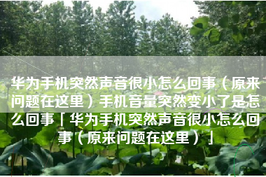 华为手机突然声音很小怎么回事（原来问题在这里）手机音量突然变小了是怎么回事「华为手机突然声音很小怎么回事（原来问题在这里）」