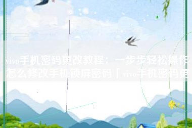vivo手机密码更改教程：一步步轻松操作怎么修改手机锁屏密码「vivo手机密码更改教程：一步步轻松操作」