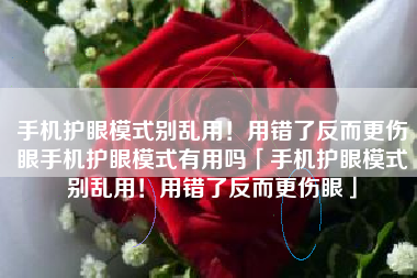 手机护眼模式别乱用！用错了反而更伤眼手机护眼模式有用吗「手机护眼模式别乱用！用错了反而更伤眼」