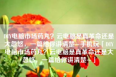 DIY电脑市场药丸？云电脑是真革命还是大忽悠，一篇给你讲清楚~手机玩「DIY电脑市场药丸？云电脑是真革命还是大忽悠，一篇给你讲清楚~」