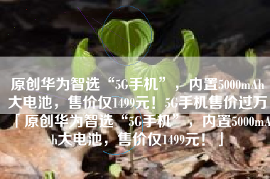 原创华为智选“5G手机”，内置5000mAh大电池，售价仅1499元！5G手机售价过万「原创华为智选“5G手机”，内置5000mAh大电池，售价仅1499元！」
