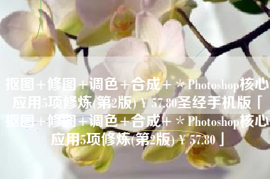 抠图+修图+调色+合成+＊Photoshop核心应用5项修炼(第2版)￥57.80圣经手机版「抠图+修图+调色+合成+＊Photoshop核心应用5项修炼(第2版)￥57.80」