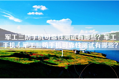 军工三防手机可靠性测试有哪些?军工手机「军工三防手机可靠性测试有哪些?」 军工三防手机可靠性测试有哪些?军工手机「军工三防手机可靠性测试有哪些?」