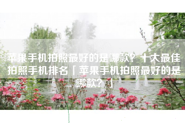 苹果手机拍照最好的是哪款？十大最佳拍照手机排名「苹果手机拍照最好的是哪款？」