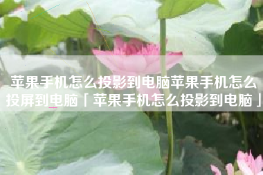 苹果手机怎么投影到电脑苹果手机怎么投屏到电脑「苹果手机怎么投影到电脑」