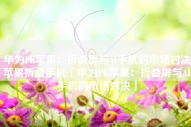 华为PK苹果：折叠屏与AI手机的市场对决苹果折叠手机「华为PK苹果：折叠屏与AI手机的市场对决」