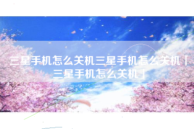 三星手机怎么关机三星手机怎么关机「三星手机怎么关机」