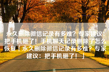 永久删除微信记录有多难？专家建议：把手机砸了！手机聊天记录删除了怎么恢复「永久删除微信记录有多难？专家建议：把手机砸了！」