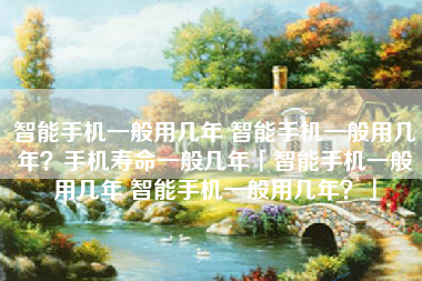 智能手机一般用几年 智能手机一般用几年？手机寿命一般几年「智能手机一般用几年 智能手机一般用几年？」