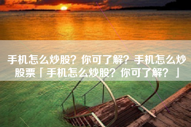 手机怎么炒股？你可了解？手机怎么炒股票「手机怎么炒股？你可了解？」