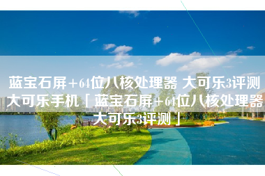 蓝宝石屏+64位八核处理器 大可乐3评测大可乐手机「蓝宝石屏+64位八核处理器 大可乐3评测」