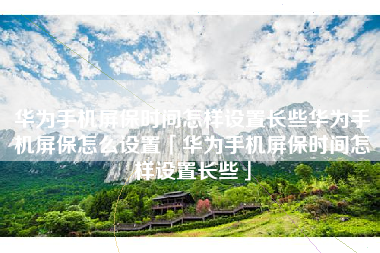 华为手机屏保时间怎样设置长些华为手机屏保怎么设置「华为手机屏保时间怎样设置长些」