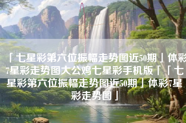 「七星彩第六位振幅走势图近50期」体彩7星彩走势图大公鸡七星彩手机版「「七星彩第六位振幅走势图近50期」体彩7星彩走势图」