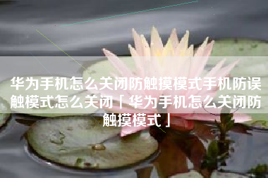 华为手机怎么关闭防触摸模式手机防误触模式怎么关闭「华为手机怎么关闭防触摸模式」