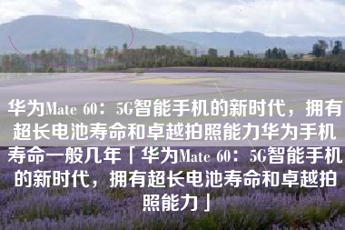 华为Mate 60：5G智能手机的新时代，拥有超长电池寿命和卓越拍照能力华为手机寿命一般几年「华为Mate 60：5G智能手机的新时代，拥有超长电池寿命和卓越拍照能力」