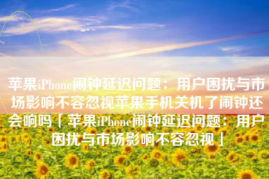 苹果iPhone闹钟延迟问题：用户困扰与市场影响不容忽视苹果手机关机了闹钟还会响吗「苹果iPhone闹钟延迟问题：用户困扰与市场影响不容忽视」