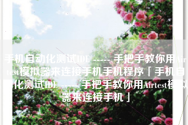 手机自动化测试IDE ----- 手把手教你用Airtest模拟器来连接手机手机程序「手机自动化测试IDE ----- 手把手教你用Airtest模拟器来连接手机」