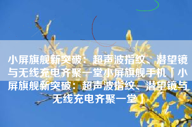 小屏旗舰新突破：超声波指纹、潜望镜与无线充电齐聚一堂小屏旗舰手机「小屏旗舰新突破：超声波指纹、潜望镜与无线充电齐聚一堂」