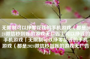 无限制可以挣零花钱的手机游戏（都是2024微信秒到账的游戏无广告）可以挣钱的手机游戏「无限制可以挣零花钱的手机游戏（都是2024微信秒到账的游戏无广告）」