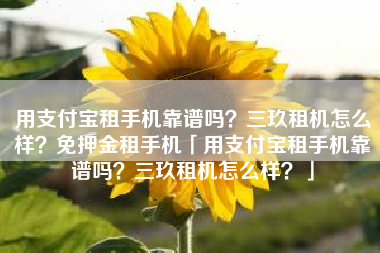 用支付宝租手机靠谱吗？三玖租机怎么样？免押金租手机「用支付宝租手机靠谱吗？三玖租机怎么样？」