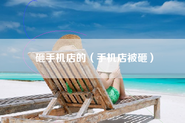 砸手机店的（手机店被砸）