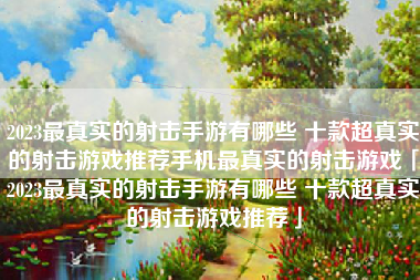 2023最真实的射击手游有哪些 十款超真实的射击游戏推荐手机最真实的射击游戏「2023最真实的射击手游有哪些 十款超真实的射击游戏推荐」