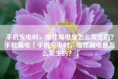 手机充电时，爆炸漏电是怎么发生的？手机漏电「手机充电时，爆炸漏电是怎么发生的？」